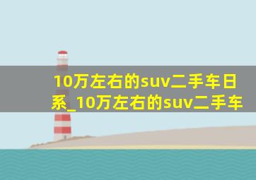 10万左右的suv二手车日系_10万左右的suv二手车