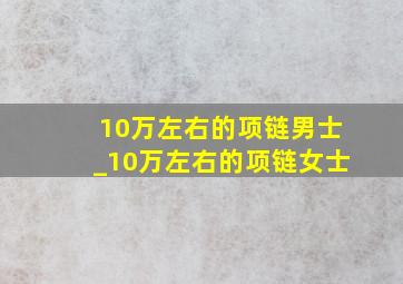 10万左右的项链男士_10万左右的项链女士