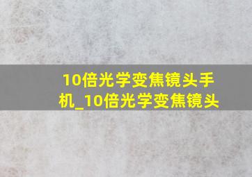 10倍光学变焦镜头手机_10倍光学变焦镜头