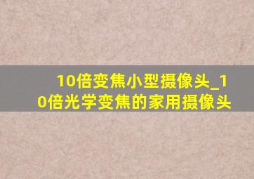 10倍变焦小型摄像头_10倍光学变焦的家用摄像头