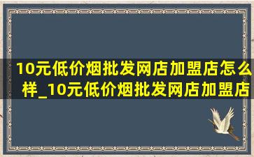 10元(低价烟批发网)店加盟店怎么样_10元(低价烟批发网)店加盟店排行榜