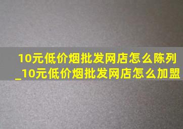 10元(低价烟批发网)店怎么陈列_10元(低价烟批发网)店怎么加盟