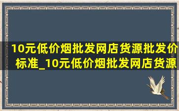 10元(低价烟批发网)店货源批发价标准_10元(低价烟批发网)店货源批发