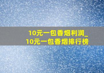 10元一包香烟利润_10元一包香烟排行榜