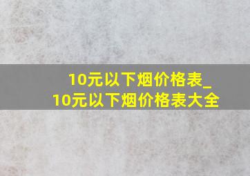 10元以下烟价格表_10元以下烟价格表大全