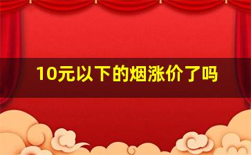 10元以下的烟涨价了吗