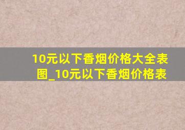 10元以下香烟价格大全表图_10元以下香烟价格表