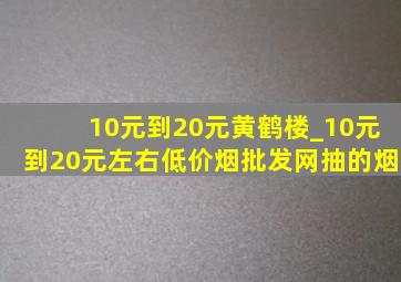 10元到20元黄鹤楼_10元到20元左右(低价烟批发网)抽的烟