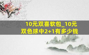 10元双喜软包_10元双色球中2+1有多少钱