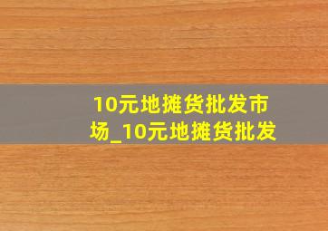 10元地摊货批发市场_10元地摊货批发