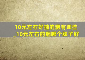 10元左右好抽的烟有哪些_10元左右的烟哪个牌子好