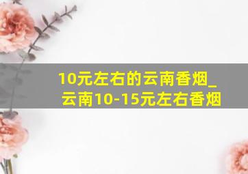 10元左右的云南香烟_云南10-15元左右香烟