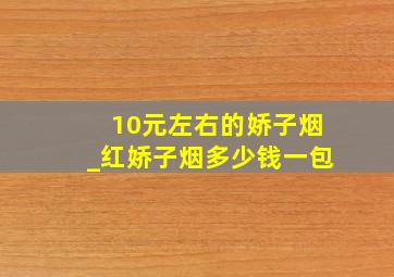 10元左右的娇子烟_红娇子烟多少钱一包