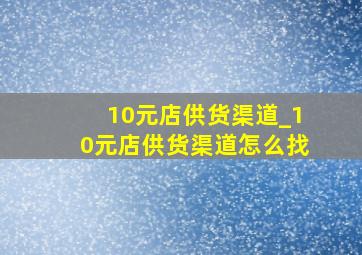 10元店供货渠道_10元店供货渠道怎么找