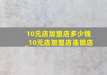 10元店加盟店多少钱_10元店加盟店连锁店