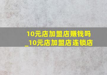 10元店加盟店赚钱吗_10元店加盟店连锁店