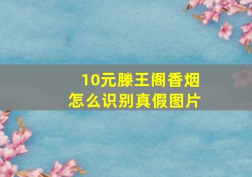 10元滕王阁香烟怎么识别真假图片