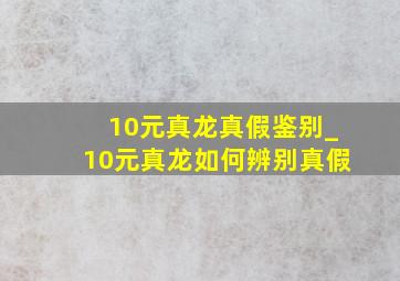 10元真龙真假鉴别_10元真龙如何辨别真假