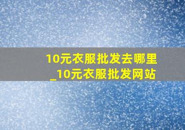 10元衣服批发去哪里_10元衣服批发网站