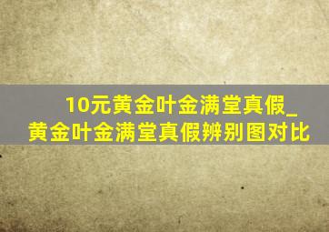 10元黄金叶金满堂真假_黄金叶金满堂真假辨别图对比