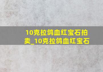 10克拉鸽血红宝石拍卖_10克拉鸽血红宝石