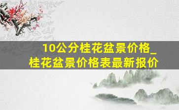 10公分桂花盆景价格_桂花盆景价格表最新报价