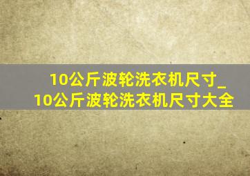 10公斤波轮洗衣机尺寸_10公斤波轮洗衣机尺寸大全