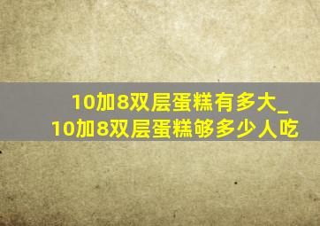 10加8双层蛋糕有多大_10加8双层蛋糕够多少人吃