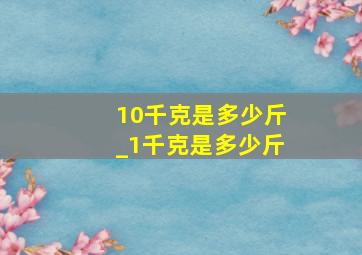 10千克是多少斤_1千克是多少斤