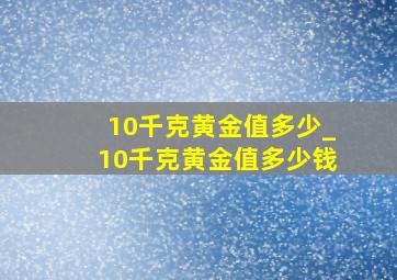 10千克黄金值多少_10千克黄金值多少钱