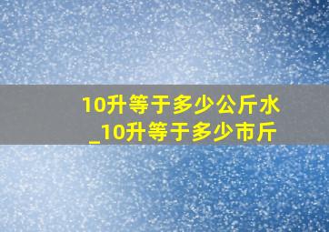 10升等于多少公斤水_10升等于多少市斤