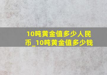 10吨黄金值多少人民币_10吨黄金值多少钱