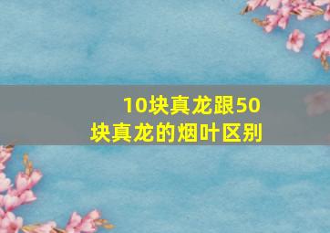 10块真龙跟50块真龙的烟叶区别