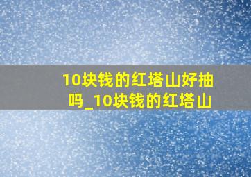 10块钱的红塔山好抽吗_10块钱的红塔山