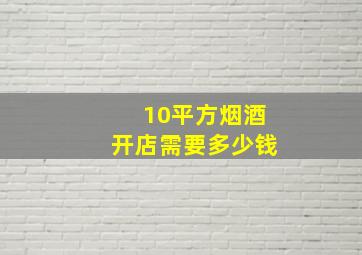 10平方烟酒开店需要多少钱