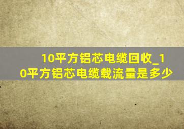 10平方铝芯电缆回收_10平方铝芯电缆载流量是多少