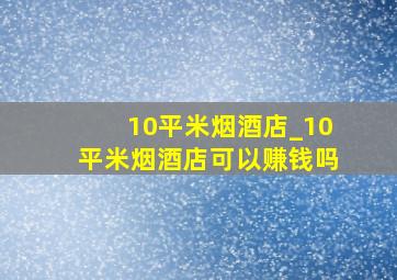 10平米烟酒店_10平米烟酒店可以赚钱吗