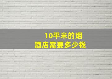 10平米的烟酒店需要多少钱