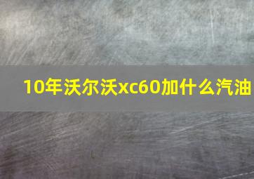 10年沃尔沃xc60加什么汽油