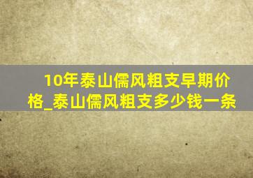 10年泰山儒风粗支早期价格_泰山儒风粗支多少钱一条