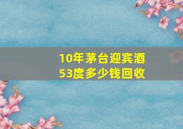 10年茅台迎宾酒53度多少钱回收