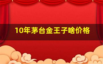 10年茅台金王子啥价格