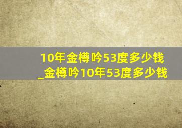 10年金樽吟53度多少钱_金樽吟10年53度多少钱