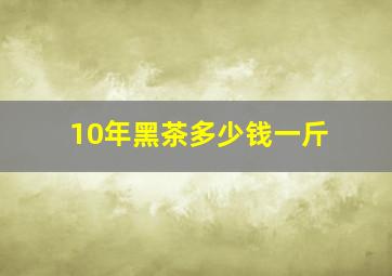 10年黑茶多少钱一斤