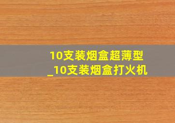 10支装烟盒超薄型_10支装烟盒打火机