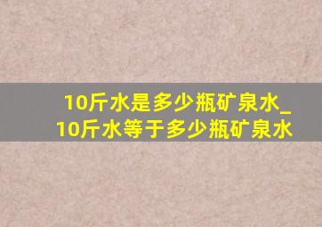 10斤水是多少瓶矿泉水_10斤水等于多少瓶矿泉水