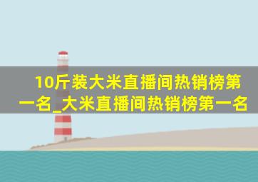 10斤装大米直播间热销榜第一名_大米直播间热销榜第一名