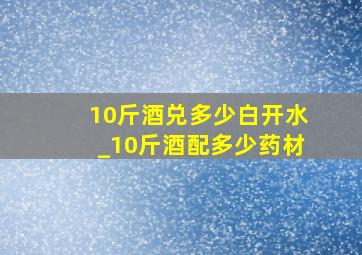 10斤酒兑多少白开水_10斤酒配多少药材