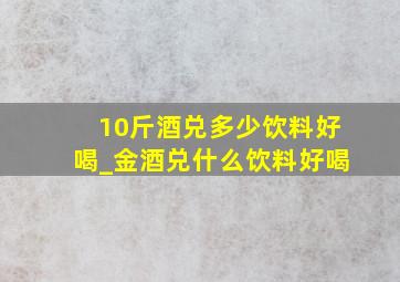 10斤酒兑多少饮料好喝_金酒兑什么饮料好喝