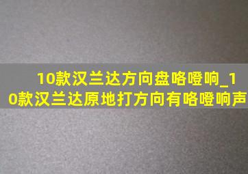 10款汉兰达方向盘咯噔响_10款汉兰达原地打方向有咯噔响声